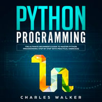 Python Programming : The Ultimate Beginner's Guide to Master Python Programming Step by Step with Practical Exercices - Charles Walker