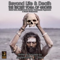 Beyond Life and Death; The Secret Yoga of Ghosts; Meher Baba, Bhaktivedanta Swami, Paramhamsa Yogananda and Swami Vivekananda - Jagannatha Dasa