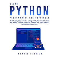 Learn Python Programming for Beginners : Best Step-by-Step Guide for Coding with Python, Great for Kids and Adults. Includes Practical Exercises on Data Analysis, Machine Learning and More. - Flynn Fisher