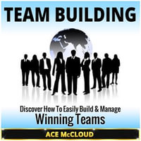 Team Building : Discover How To Easily Build & Manage Winning Teams - Ace McCloud