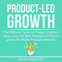 Product-Led Growth : The Ultimate Guide on Product Creation Ideas, Learn the Best Methods on How to Create Profitable Products Instantly - Deven Westley