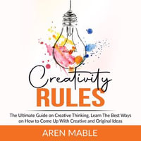 Creativity Rules : The Ultimate Guide on Creative Thinking, Learn The Best Ways on How to Come Up With Creative and Original Ideas - Aren Mable