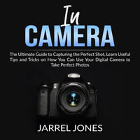 In Camera : The Ultimate Guide to Capturing the Perfect Shot, Learn Useful Tips and Tricks on How You Can Use Your Digital Camera to Take Perfect Photos - Jarrel Jones