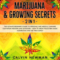 Marijuana & Growing Secrets - 2 in 1 : The Ultimate Beginner's Guide to Personal and Medical Cannabis Cultivation Indoors and Outdoors + How to Grow Psilocybin Magic Mushrooms and Use Them Safely - Calvin Newman