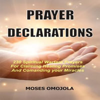 Prayer Declarations : 230 Spiritual Warfare Prayers For Claiming Healing Promises And Commanding Your Miracles - Moses Omojola