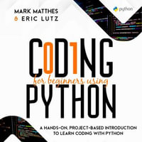 CODING FOR BEGINNERS USING PYTHON : A HANDS-ON, PROJECT-BASED INTRODUCTION TO LEARN CODING WITH PYTHON - MARK MATTHES AND ERIC LUTZ