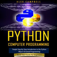 Python Computer Programming : Simple Step-By-Step Introduction to the Python Object-Oriented Programming. Quick Start Guide for beginners. - Alex Campbell