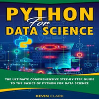 Python For Data Science : The Ultimate Comprehensive Step-By-Step Guide To The Basics Of Python For Data Science - Kevin Clark