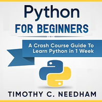 Python for Beginners : A Crash Course Guide to Learn Python in 1 Week - Timothy C. Needham