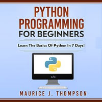 Python Programming For Beginners : Learn the Basics of Python in 7 Days! - Maurice J. Thompson
