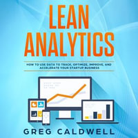 Lean Analytics : How to Use Data to Track, Optimize, Improve and Accelerate Your Startup Business - Greg Caldwell