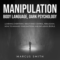 Manipulation : Body Language, Dark Psychology: Learning Everything About Mind Control, Persuasion, How to Manage Your Emotions and Influence People. - Marcus Smith