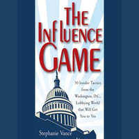 The Influence Game : 50 Insider Tactics from the Washington D.C. Lobbying World that Will Get You to Yes - Stephanie Vance