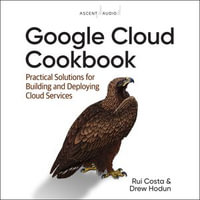 Google Cloud Cookbook : Practical Solutions for Building and Deploying Cloud Services, 1st Edition - Rui Costa