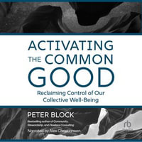 Activating the Common Good : Reclaiming Control of Our Collective Well-Being - Peter Block