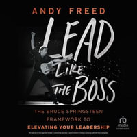 Lead Like the Boss : The Bruce Springsteen Framework to Elevating Your Leadership - Andy Freed