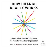 How Change Really Works : Seven Science-Based Principles for Transforming Your Organization - Julia Dhar