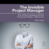 The Invisible Project Manager : Why Artificial Intelligence Will Run Tomorrow's Projects - Without You - Peter Taylor