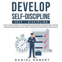 Develop Self-Discipline : How to Take Control of Your Anger and Master Your Emotions, Getting Freedom from Anxiety and Stress, and Develop Emotional Intelligence - Daniel Robert