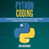 PYTHON CODING : A Smart Guide to Coding Using Python Programming Principles to Master the Art of Coding - John Mnemonic