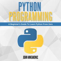 PYTHON PROGRAMMING : A Beginner's Guide To Learn Python From Zero - John Mnemonic