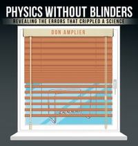 Physics Without Blinders : Revealing the Errors that Crippled a Science - Don Amplier