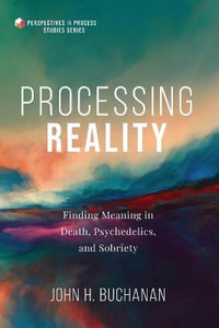 Processing Reality : Finding Meaning in Death, Psychedelics, and Sobriety - John H. Buchanan