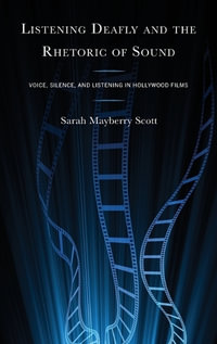 Listening Deafly and the Rhetoric of Sound : Voice, Silence, and Listening in Hollywood Films - Sarah Mayberry Scott
