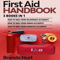 First Aid Handbook : 3 books in 1 : How to Heal from Wilderness Accidents + How to Heal from Urban Accidents + How to Heal from Domestic Accidents - Branda Nurt