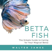 Betta Fish : The Simple Guide to Caring for Your Magical Betta - Walter James