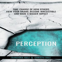 Perception : Take Charge of How Others View Your Brand, Become Irresistible, and Make a Bigger Impact - Franziska Iseli