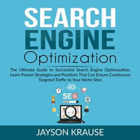 Search Engine Optimization : The Ultimate Guide to Successful Search Engine Optimization, Learn Proven Strategies and Practices That Can Ensure Continuous Targeted Traffic to Your Niche Site - Jayson Krause