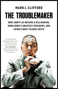 The Troublemaker : How Jimmy Lai Became a Billionaire, Hong Kong's Greatest Dissident, and China's Most Feared Critic - Mark L. Clifford