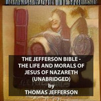 The Jefferson Bible - The Life and Morals of Jesus of Nazareth (UNABRIDGED) - Thomas JEFFERSON