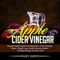 Apple Cider Vinegar : Miracle Health System for Beginners. All the Recipes. Detox, Weight Loss, Boost Immune System, Increase Energy and Lots More - Daisy Jarvis
