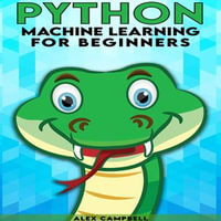 Python Machine Learning for Beginners : All You Need to Know about Machine Learning with Python - Alex Campbell