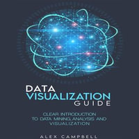 Data Visualization Guide : Clear Introduction to Data Mining, Analysis, and Visualization - Alex Campbell