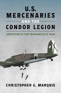U.S. Mercenaries and the Condor Legion : Airpower in the Spanish Civil War - Christopher G. Marquis