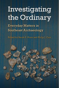 Investigating the Ordinary : Everyday Matters in Southeast Archaeology - Sarah E. Price