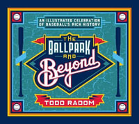 The Ballpark & Beyond : An Illustrated Celebration of Baseball's Rich History - Todd Radom