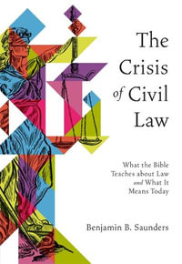 The Crisis of Civil Law : What the Bible Teaches about Law and What It Means Today - Benjamin B Saunders