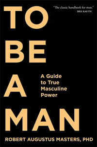 To Be a Man : A Guide to True Masculine Power - Robert Augustus Masters