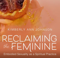 Reclaiming the Feminine : Embodied Sexuality As a Spiritual Practice - Kimberly Johnson