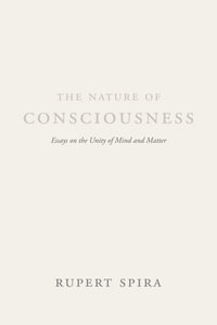 The Nature of Consciousness : Essays on the Unity of Mind and Matter - Rupert Spira