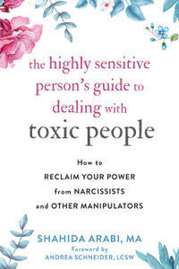 The Highly Sensitive Person's Guide to Dealing with Toxic People : How to Reclaim Your Power from Narcissists and Other Manipulators - Shahida Arabi