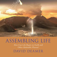 Assembling Life : How Can Life Begin on Earth and Other Habitable Planets? - David Deamer