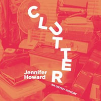 Clutter : An Untidy History - Jennifer Howard