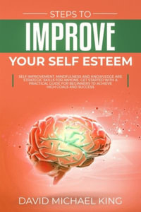 Steps to Improve Your Self Esteem : Self Improvement, Mindfulness and Knowledge Are Strategic Skills for Anyone. Get Started with a Practical Guide for - David Michael King