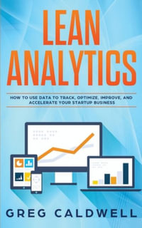 Lean Analytics : How to Use Data to Track, Optimize, Improve and Accelerate Your Startup Business - Greg Caldwell