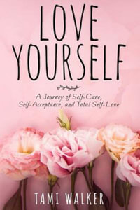Love Yourself : A Journey of Self-Care, Self-Acceptance, and Total Self-Love - Tami Walker